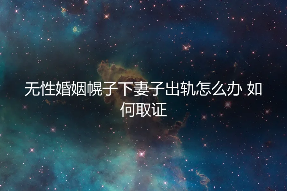 无性婚姻幌子下妻子出轨：如何识别、取证与应对