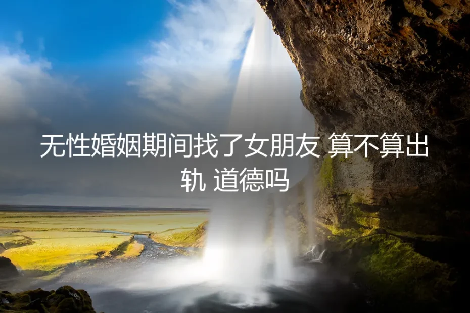 无性婚姻中另寻伴侣:是出轨,还是自救的道德困境?