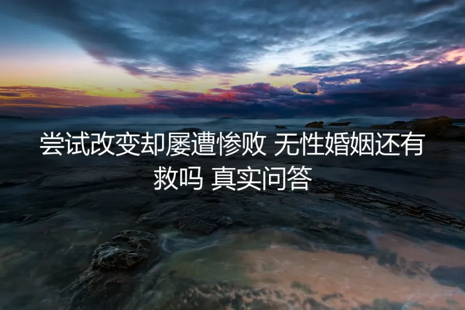 尝试改变却屡遭惨败：无性婚姻还有救吗？真实问答