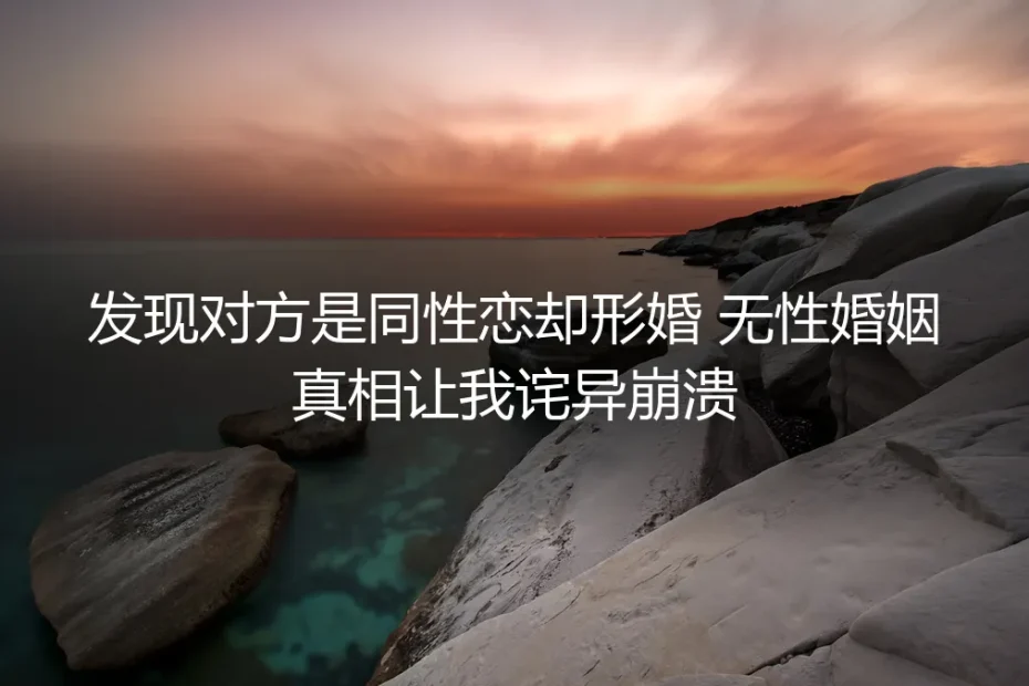发现对方是同性恋却形婚:无性婚姻真相让我诧异崩溃