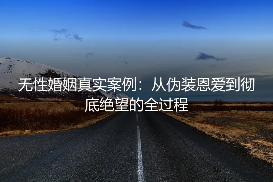 无性婚姻真实案例:从伪装恩爱到彻底绝望的全过程