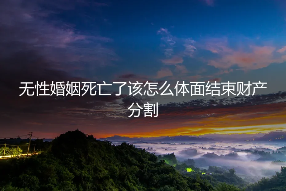 当无性婚姻走向终点:如何体面处理财产分割与关系终结