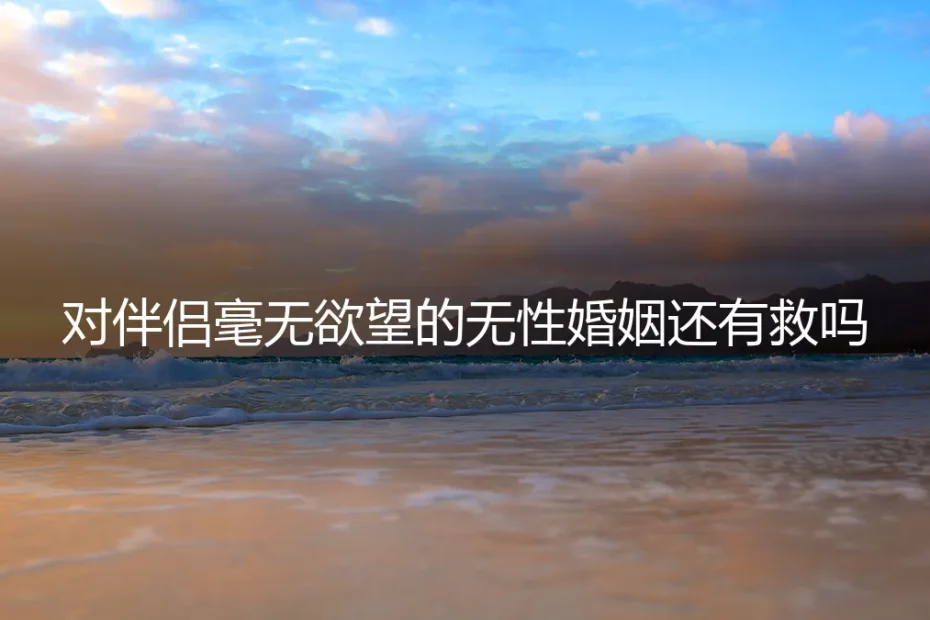 对伴侣毫无欲望的无性婚姻还有救吗?资深咨询师的深度风险剖析