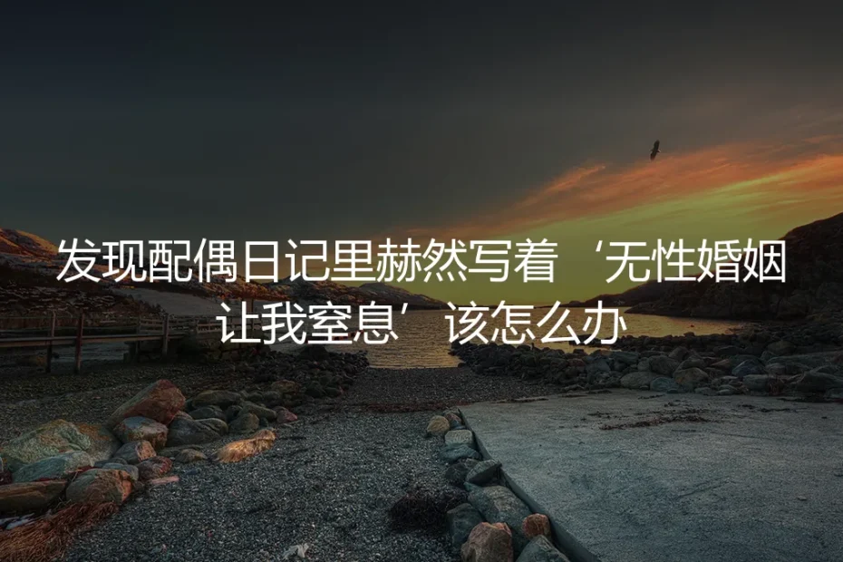 发现配偶日记里赫然写着‘无性婚姻让我窒息’,我该怎么办?