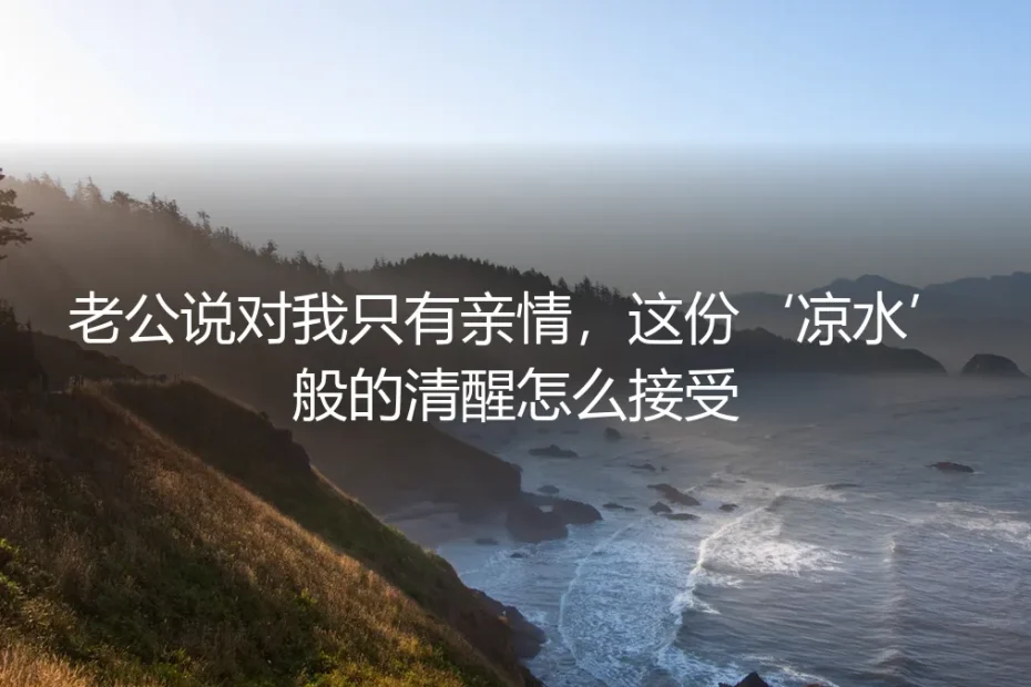 老公说对我只有亲情,这份‘凉水’般的清醒怎么接受?