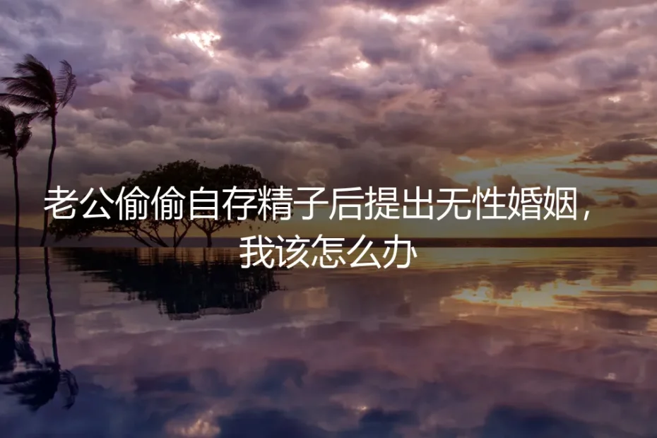 丈夫私存精子后提出无性婚姻：女性如何应对法律与情感的双重困境