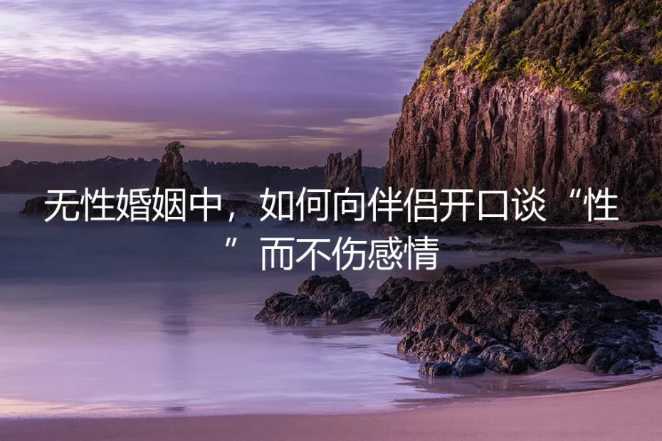 无性婚姻沟通实操指南:如何向伴侣开口谈“性”而不伤感情