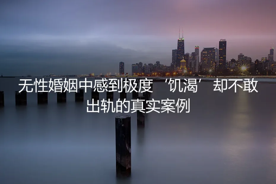 当欲望在无性婚姻中‘饥渴’难耐:一个不敢出轨者的真实困境与破局