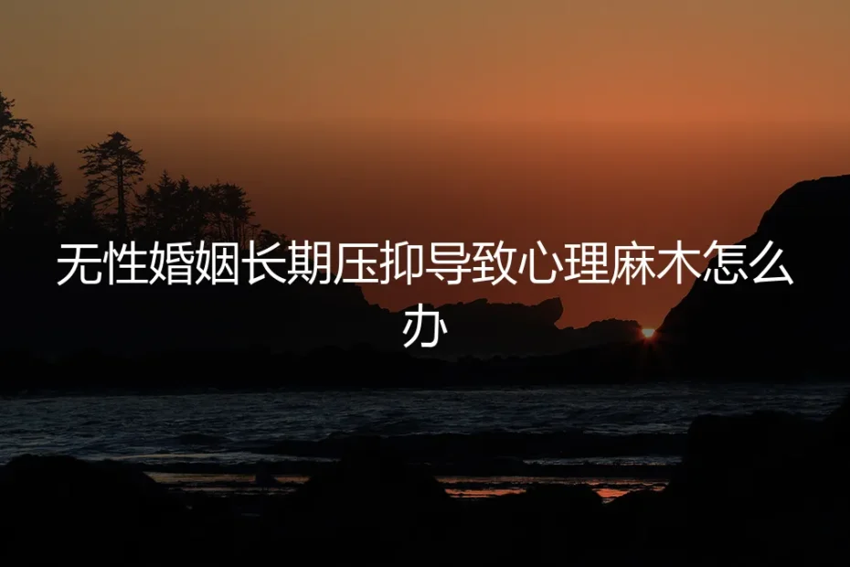 无性婚姻长期压抑导致心理麻木：清醒认知与风险前置指南