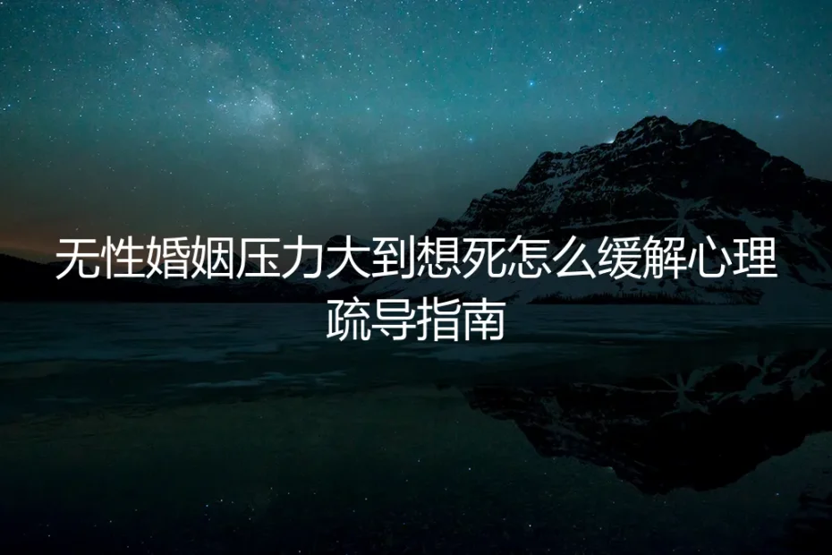 无性婚姻压力大到想死?心理自救与疏导实操指南