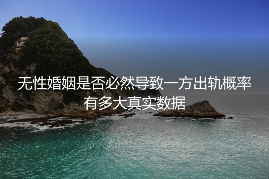 无性婚姻是否必然导致出轨?真实数据与理性剖析