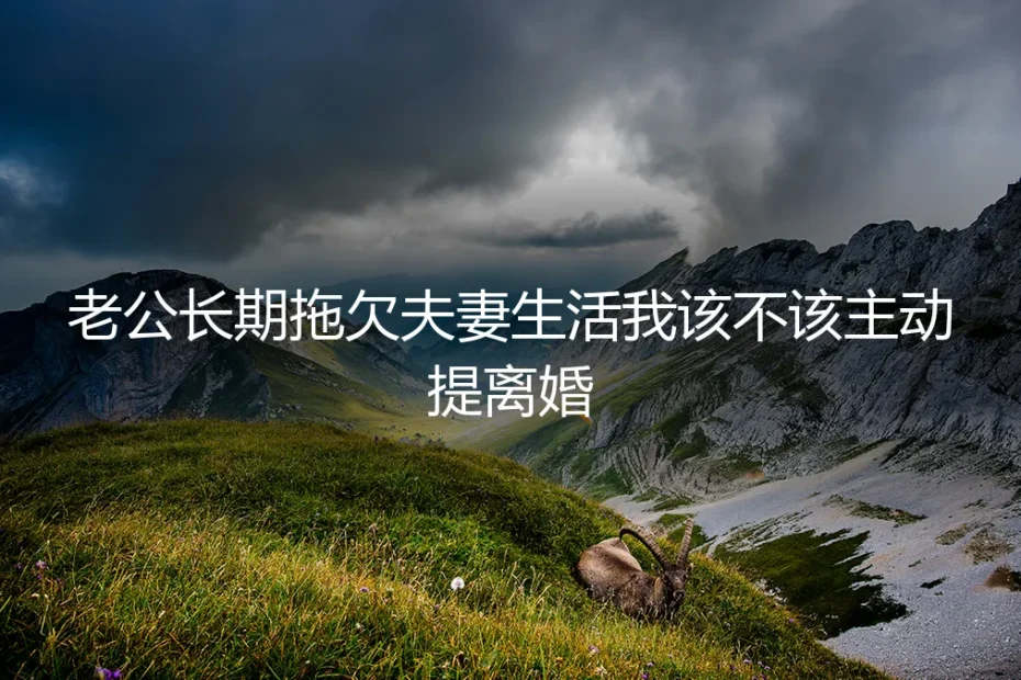 老公长期拖欠夫妻生活,我该不该主动提离婚?深度剖析无性婚姻的抉择困局