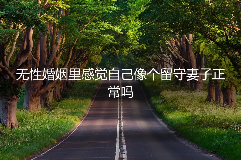无性婚姻里感觉自己像个“留守妻子”,这正常吗?