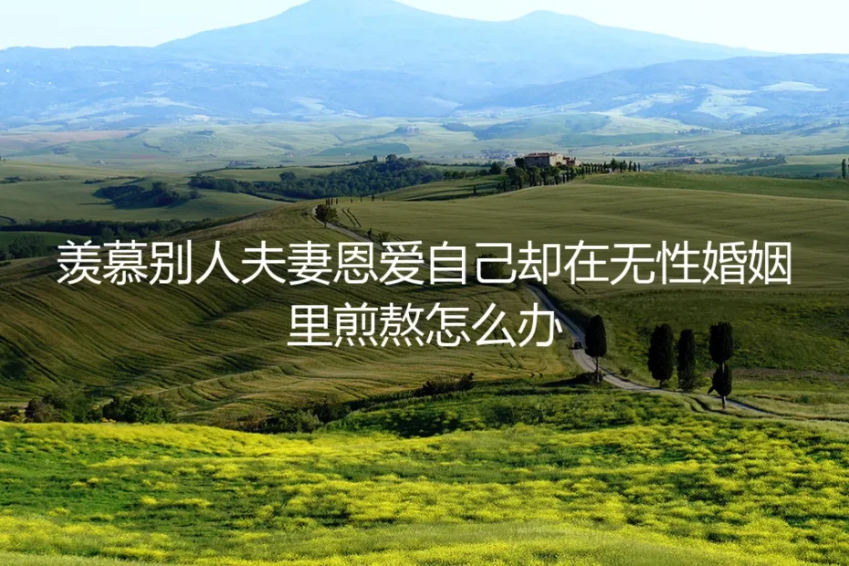 无性婚姻深度答疑:当羡慕他人恩爱,自己却在煎熬,怎么办?