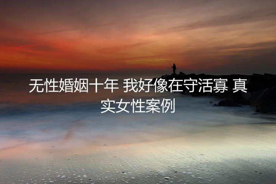 无性婚姻十年:一位女性的真实困境与“守活寡”的内心独白