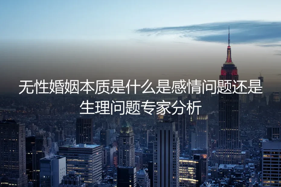 无性婚姻本质深度解析:是感情问题还是生理问题?专家保姆级实操避坑指南