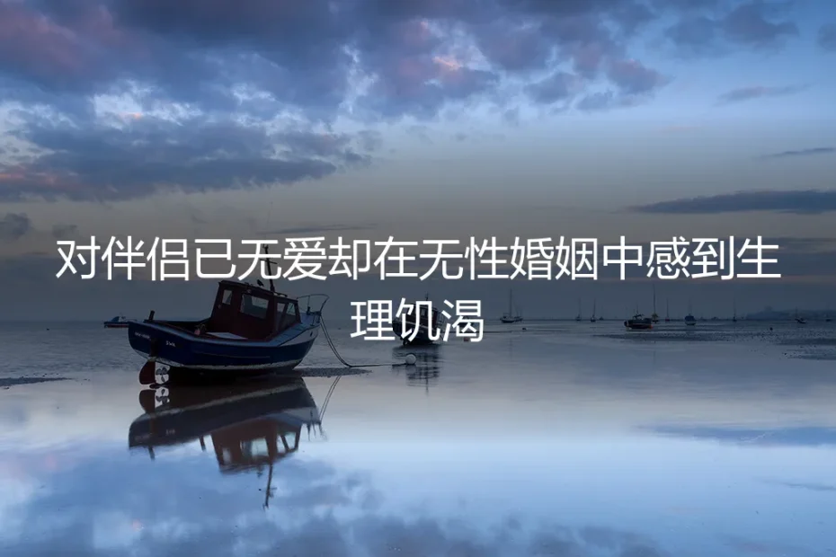 无爱无性婚姻中的生理饥渴:是本能煎熬,还是关系警报?