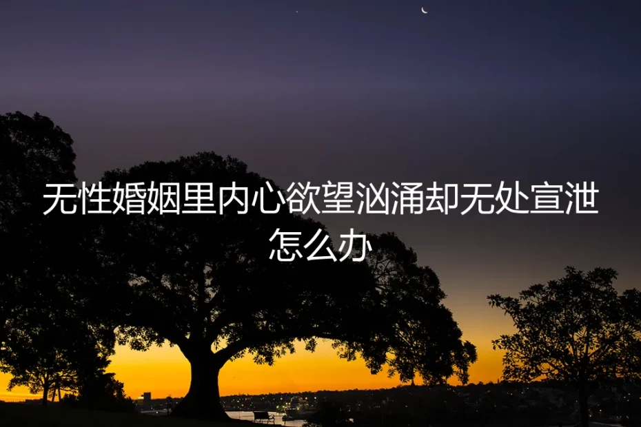无性婚姻中欲望的暗涌:当需求无处安放,如何清醒面对?