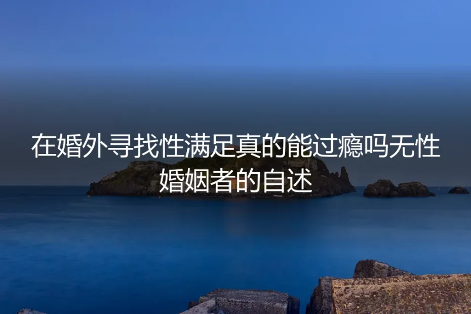 在婚外寻找性满足,真的能过瘾吗?一位无性婚姻者的自述