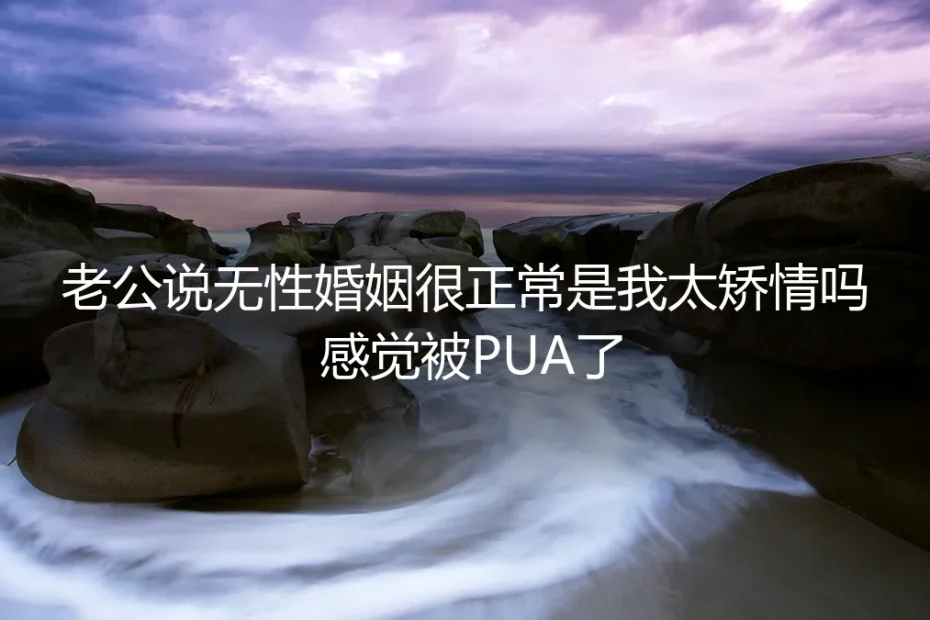 老公说无性婚姻很正常，是我太矫情吗？警惕关系中的情感操控