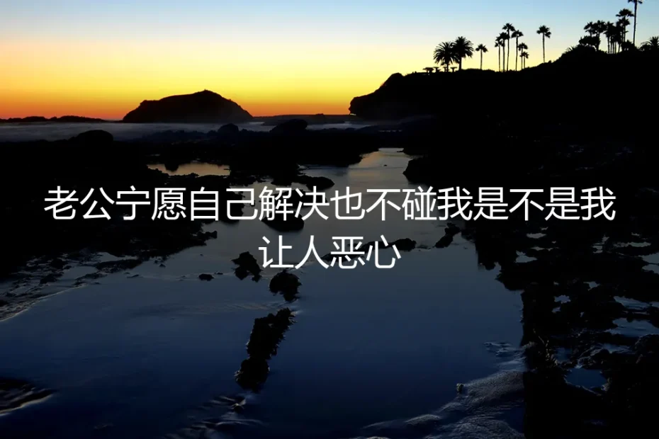 老公宁愿自己解决也不碰我:是“我让人恶心”,还是婚姻的警报?