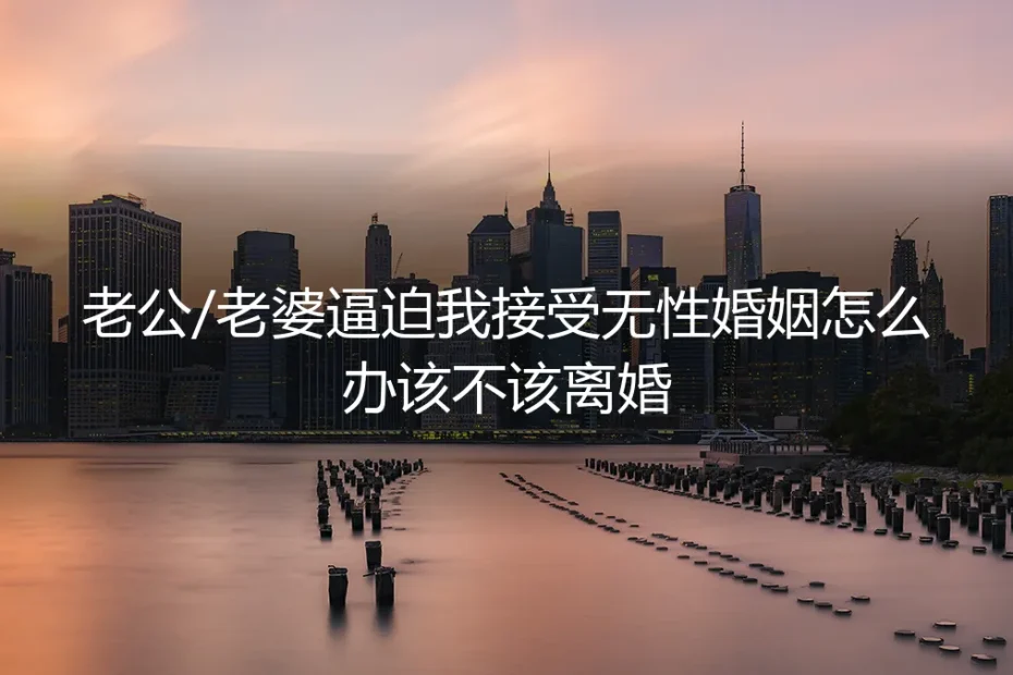 无性婚姻深度答疑:当伴侣逼迫你接受无性生活,该何去何从?
