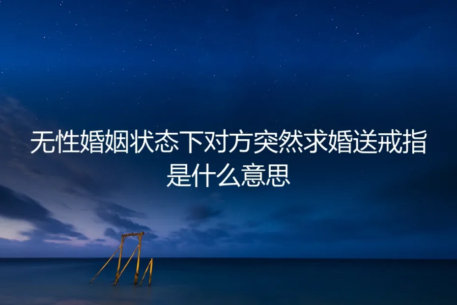 无性婚姻中,对方突然求婚送戒指:是转机、试探,还是风险信号?