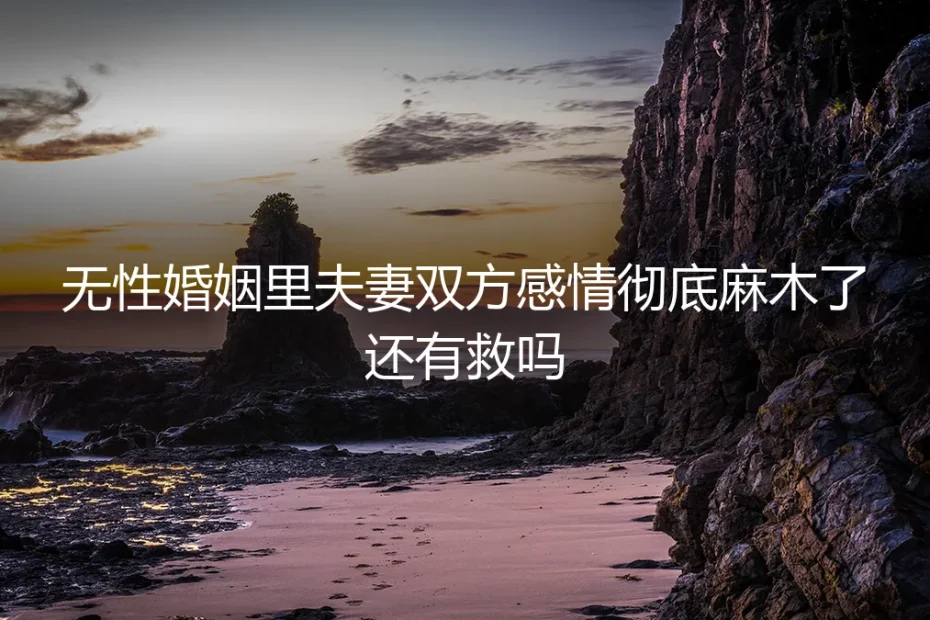 无性婚姻里,夫妻感情彻底麻木了,还有救吗?
