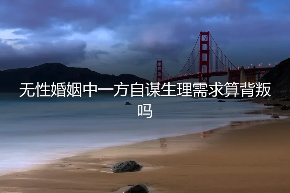 无性婚姻中，一方自谋生理需求算背叛吗？深度剖析与风险前置