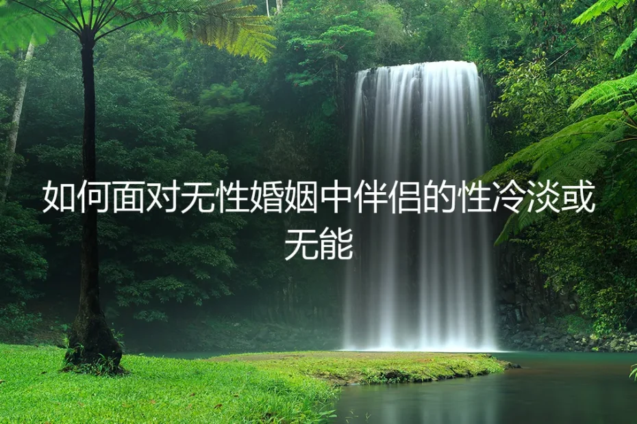 无性婚姻深度答疑：当伴侣性冷淡或无能，如何面对与抉择