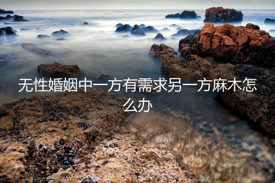 无性婚姻中一方有需求，另一方麻木：是危机还是常态？