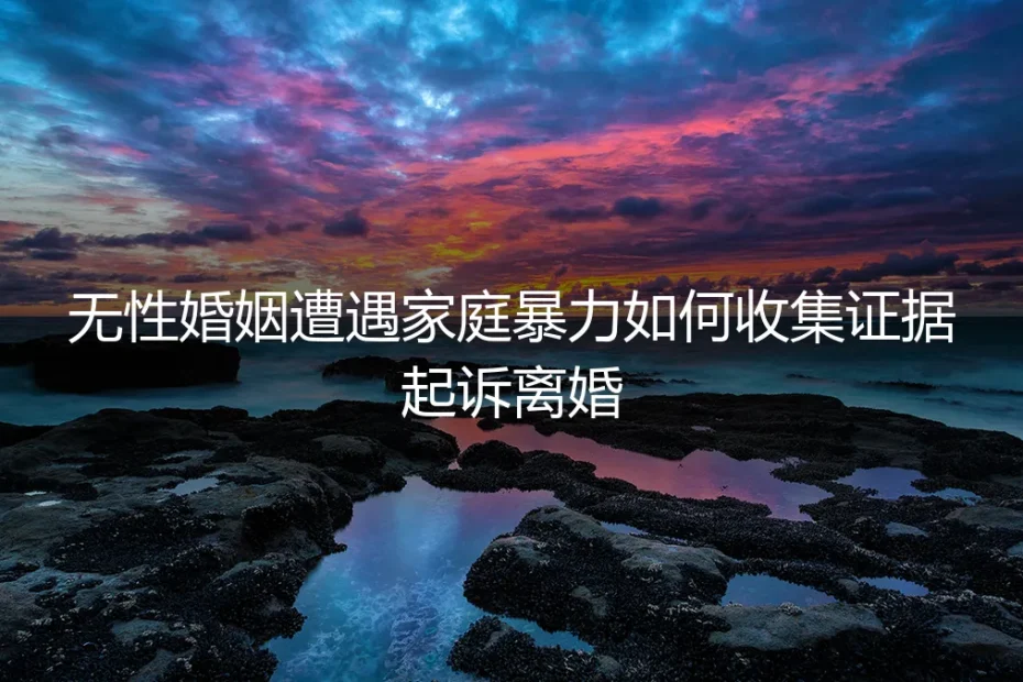 无性婚姻遭遇家庭暴力:如何有效收集证据并起诉离婚