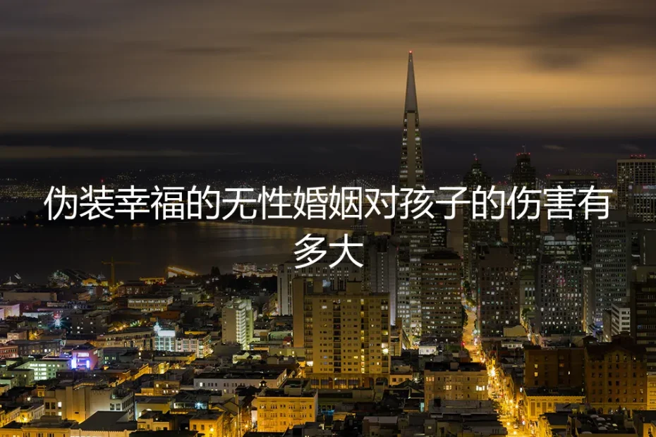 无性婚姻中，伪装幸福对孩子造成的隐形伤害：一份家庭避坑指南