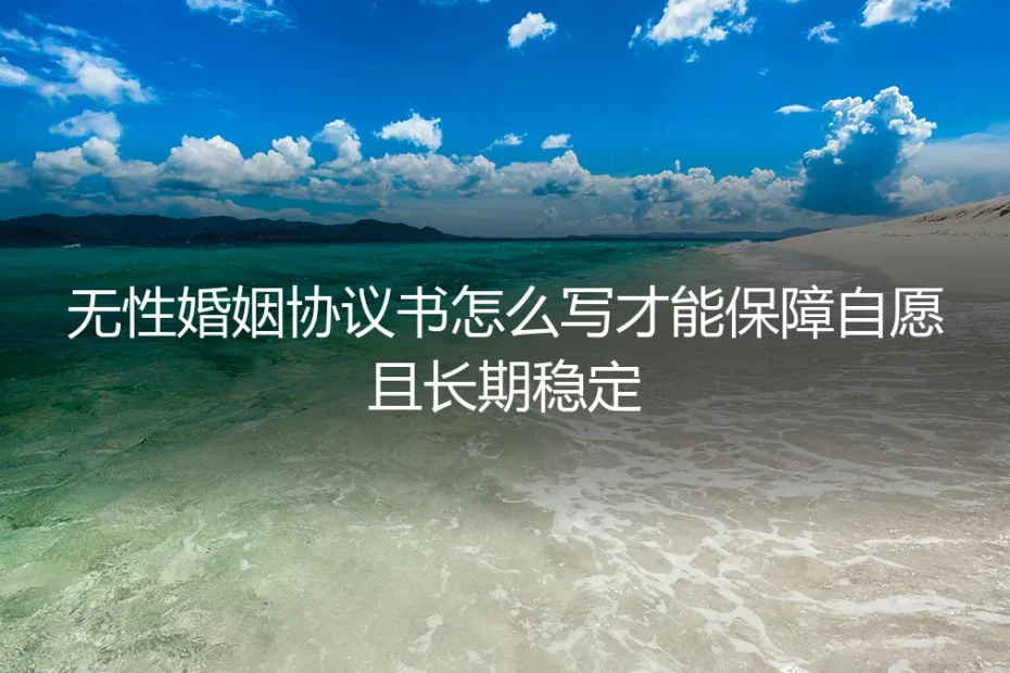 无性婚姻协议书怎么写?保姆级实操指南,保障自愿与长期稳定