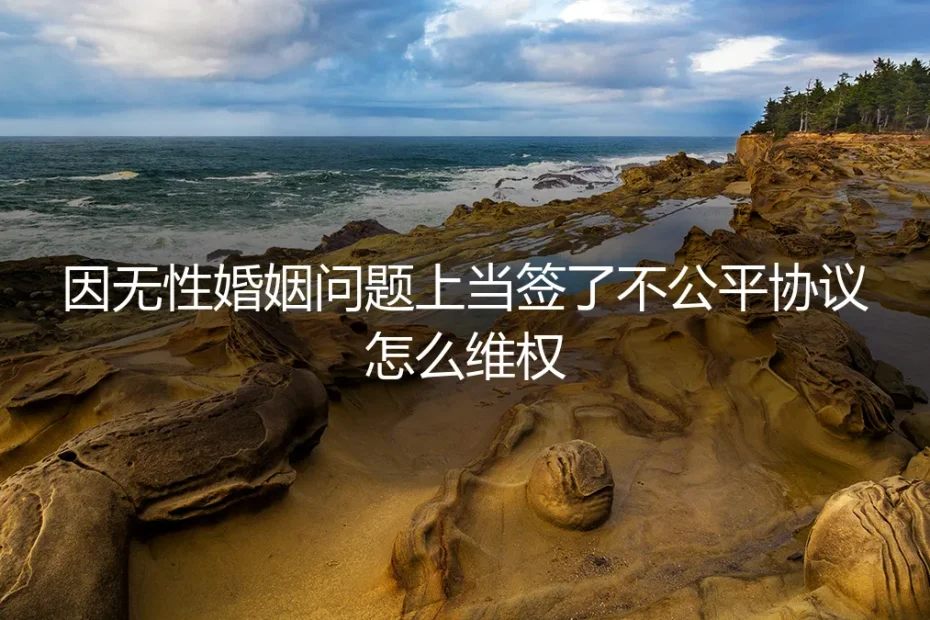 无性婚姻中被迫签署不公平协议，如何有效维权？