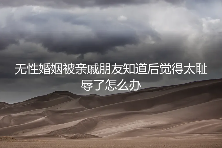 无性婚姻的隐私困境:被亲友知晓后的“耻辱感”如何应对与破局
