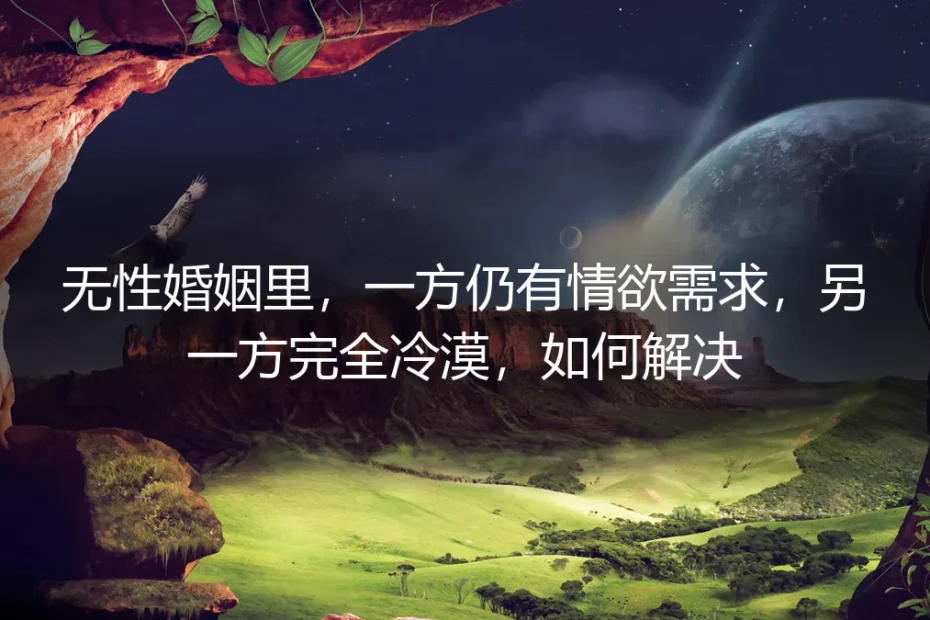 无性婚姻中的情欲失衡:当一方热情如火,一方冷若冰霜,出路何在?
