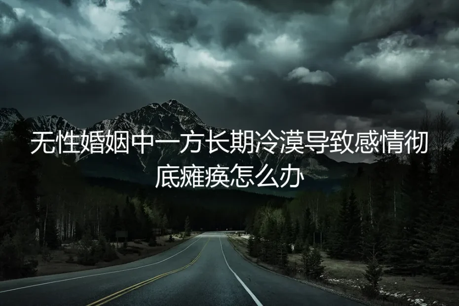 无性婚姻中一方长期冷漠,感情彻底瘫痪怎么办?深度答疑