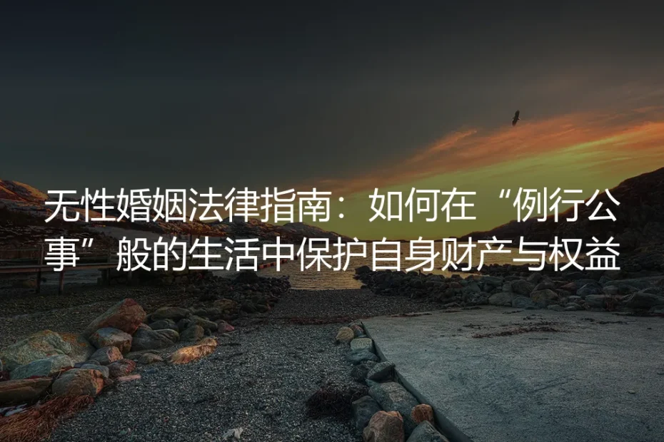 无性婚姻保姆级法律避坑指南:在“例行公事”式生活中保护自身财产与权益