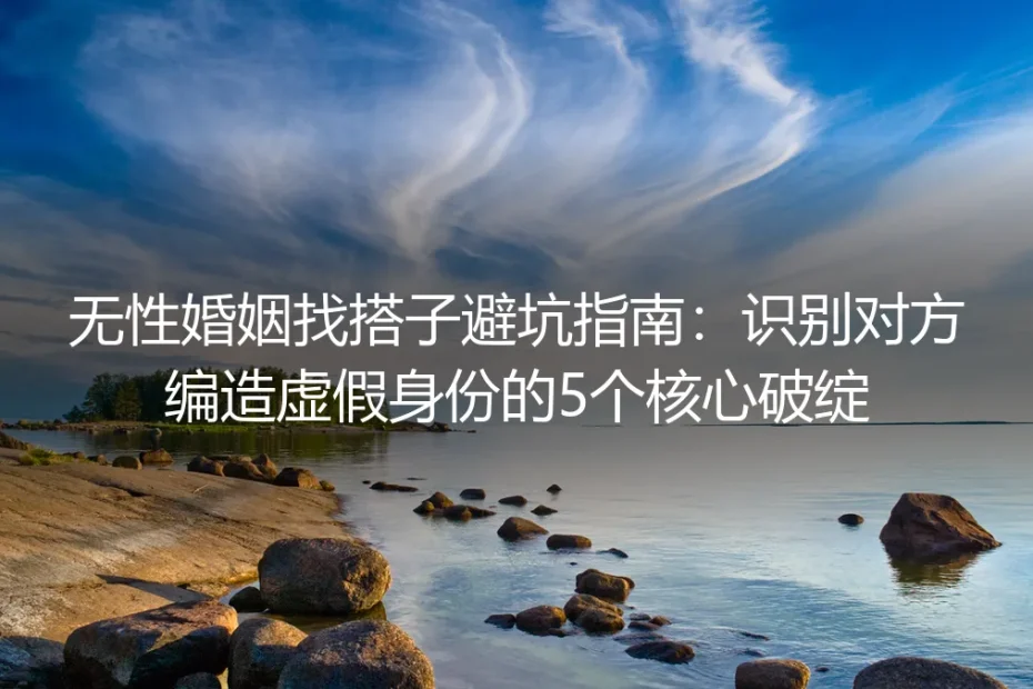 无性婚姻找搭子避坑指南:识别对方编造虚假身份的5个核心破绽