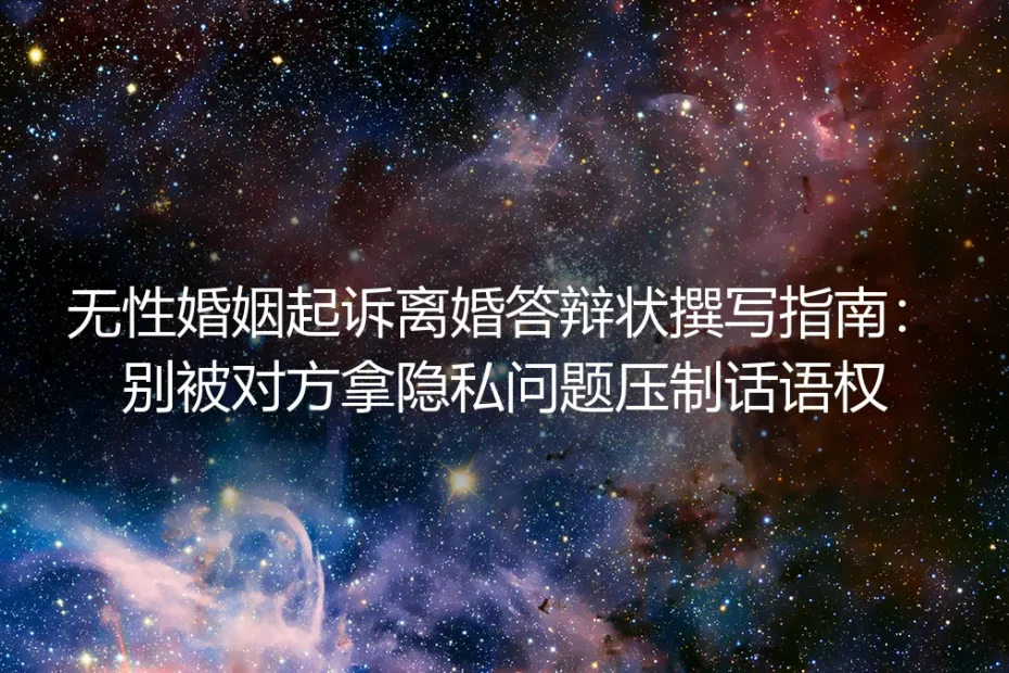 无性婚姻起诉离婚答辩状撰写保姆级指南：拒绝隐私裹挟，牢牢掌握庭审话语权
