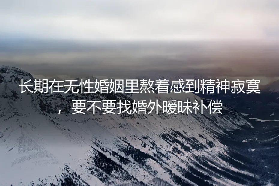 无性婚姻高频答疑:想靠婚外暧昧填补精神寂寞前,必须想清的4个现实问题