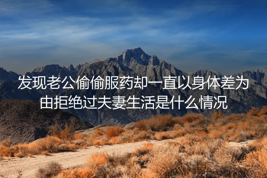 发现老公偷偷服药却以身体差为由拒绝夫妻生活:高频核心疑问深度解答