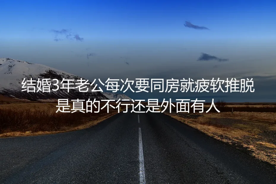 结婚3年老公同房总疲软推脱:是生理问题还是出轨?无性婚姻深度答疑