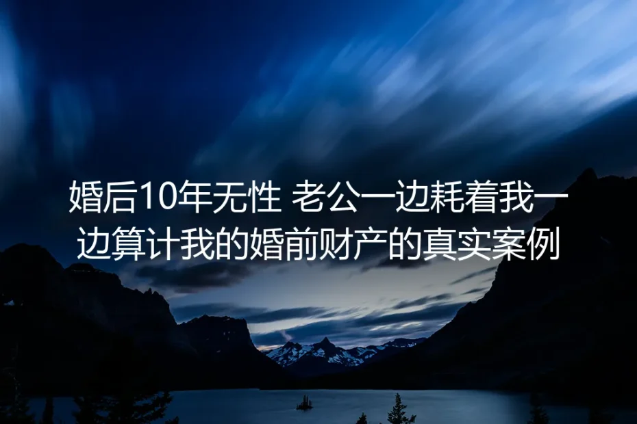 婚后10年无性：他一边冷暴力耗着我，一边算计我的婚前房产