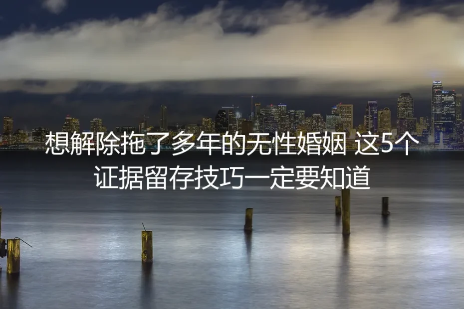 想解除拖了多年的无性婚姻:实操避坑指南附5个必知证据留存技巧