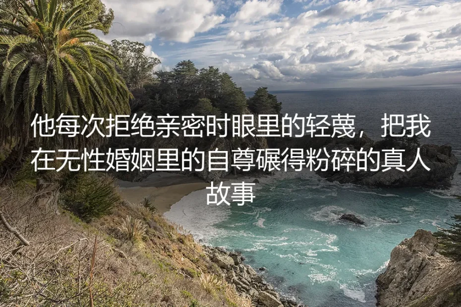 曾被他拒绝亲密时的轻蔑碾碎自尊，我在无性婚姻里站直了