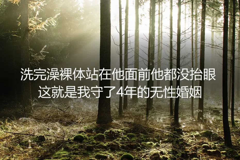 洗完澡裸体站在他面前他都没抬眼：4年无性婚姻里，我找回了过日子的松弛感
