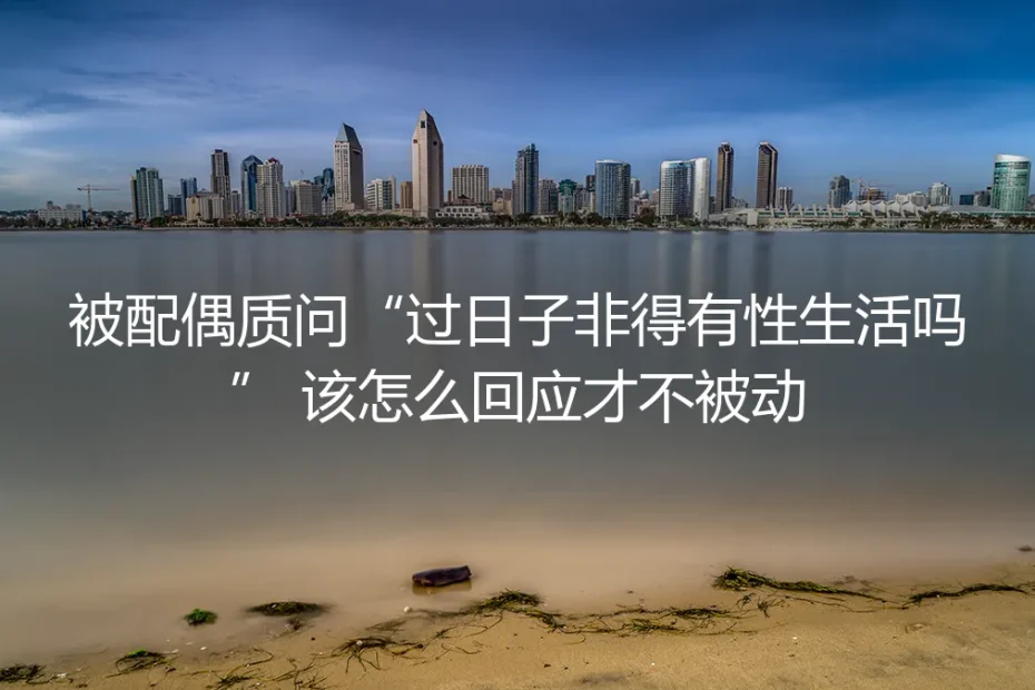 被配偶质问“过日子非得有性生活吗”？4个核心问答帮你回应不被动