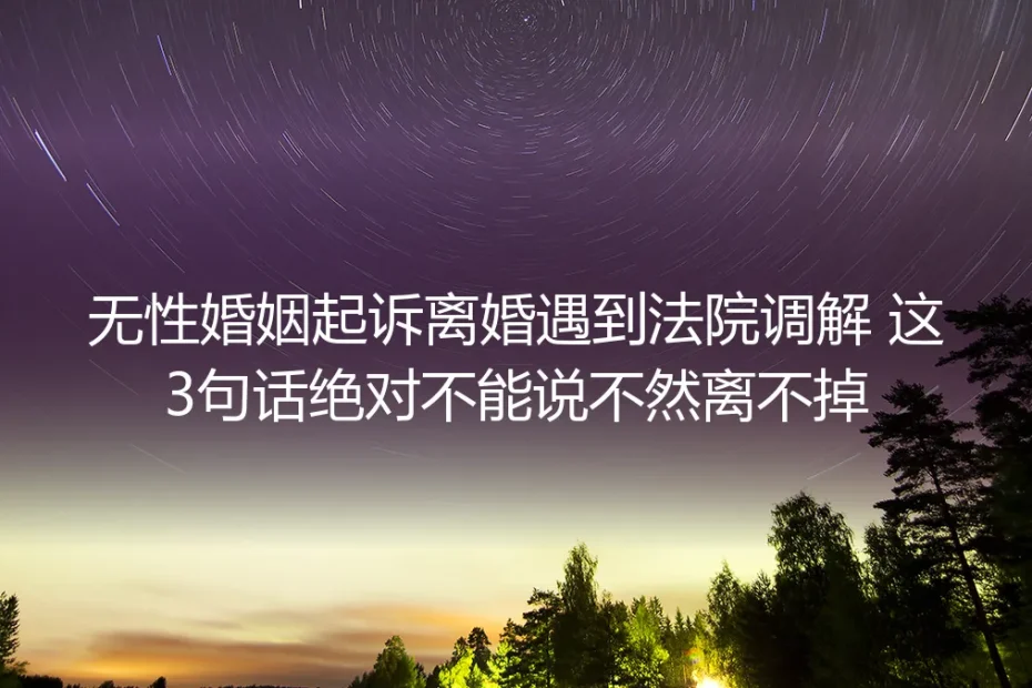 无性婚姻起诉离婚法院调解避坑指南：这3句话绝对不能说，不然大概率离不掉